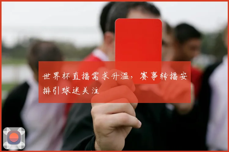 世界杯直播需求升温,赛事转播安排引球迷关注