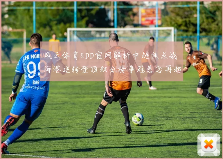 风云体育app官网解析中超焦点战 海港逆转登顶积分榜争冠悬念再起