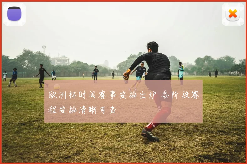 欧洲杯时间赛事安排出炉 各阶段赛程安排清晰可查