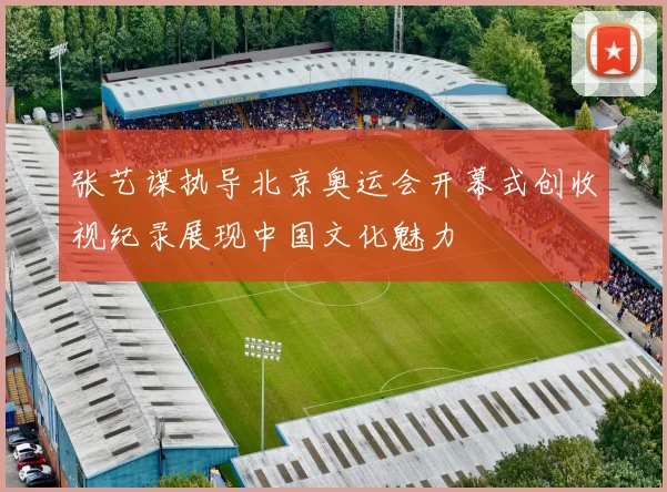 张艺谋执导北京奥运会开幕式创收视纪录展现中国文化魅力