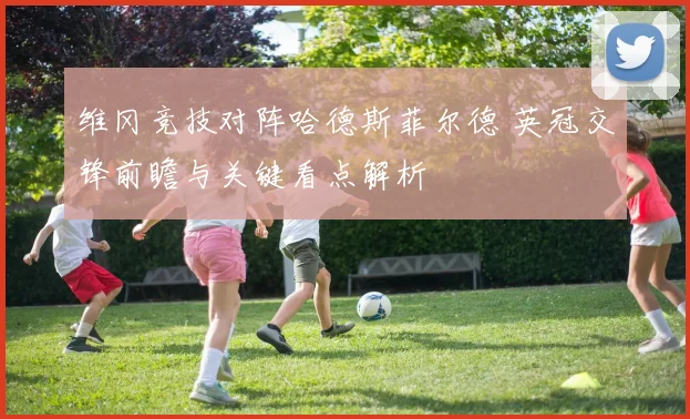 维冈竞技对阵哈德斯菲尔德 英冠交锋前瞻与关键看点解析